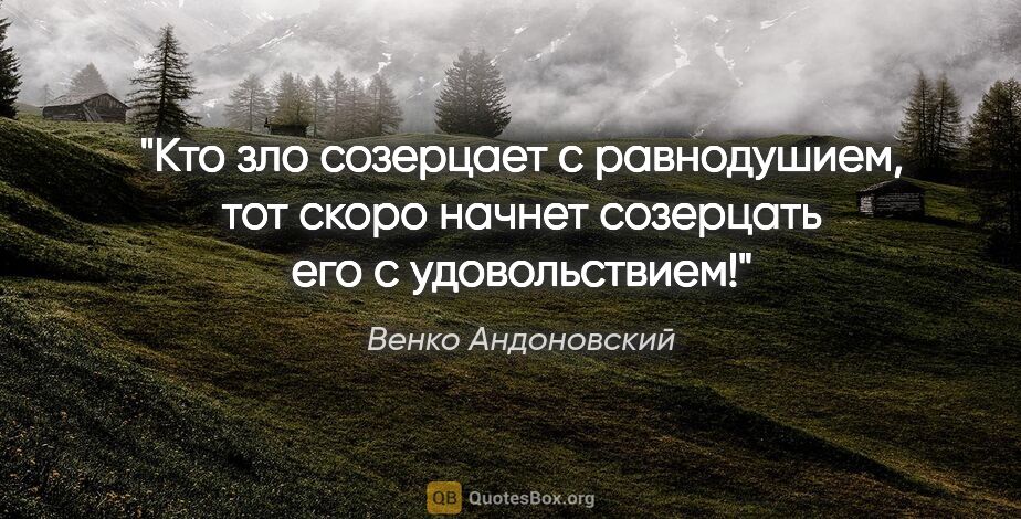 Венко Андоновский цитата: "Кто зло созерцает с равнодушием, тот скоро начнет созерцать..."