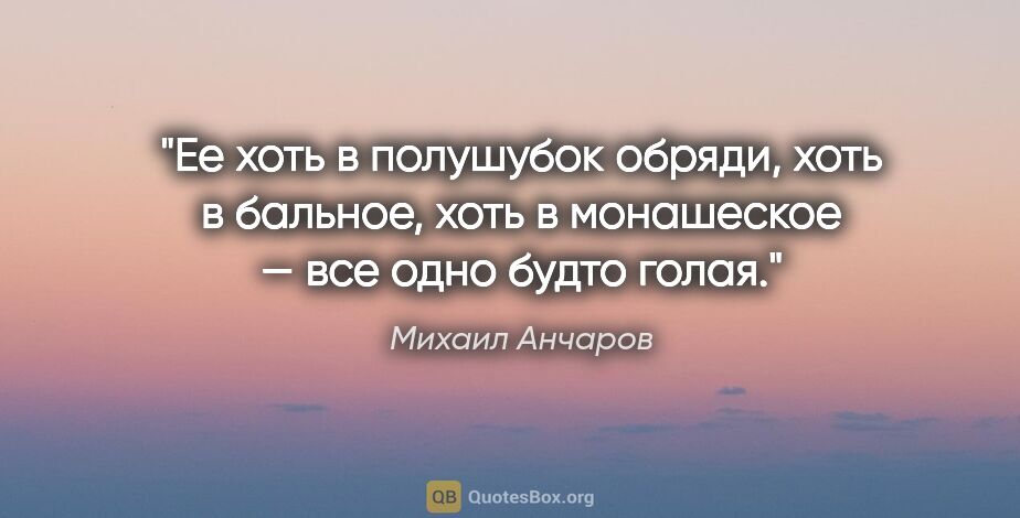 Михаил Анчаров цитата: "Ее хоть в полушубок обряди, хоть в бальное, хоть в монашеское..."