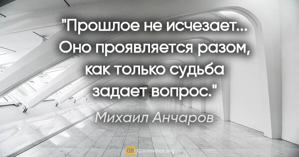 Михаил Анчаров цитата: ""Прошлое не исчезает... Оно проявляется разом, как только..."