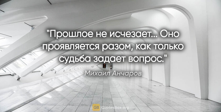Михаил Анчаров цитата: ""Прошлое не исчезает... Оно проявляется разом, как только..."