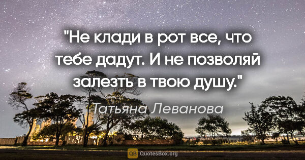 Татьяна Леванова цитата: "Не клади в рот все, что тебе дадут. И не позволяй залезть в..."