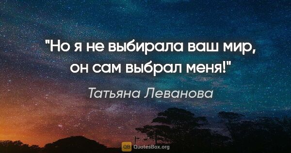 Татьяна Леванова цитата: "Но я не выбирала ваш мир, он сам выбрал меня!"