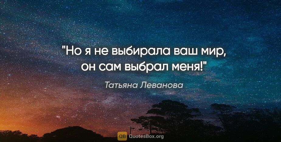 Татьяна Леванова цитата: "Но я не выбирала ваш мир, он сам выбрал меня!"