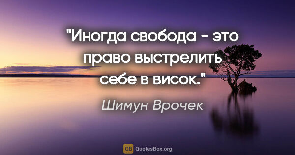 Шимун Врочек цитата: "Иногда свобода - это право выстрелить себе в висок."