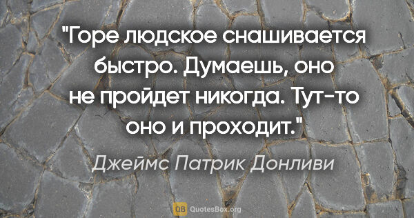 Джеймс Патрик Донливи цитата: "Горе людское снашивается быстро. Думаешь, оно не пройдет..."