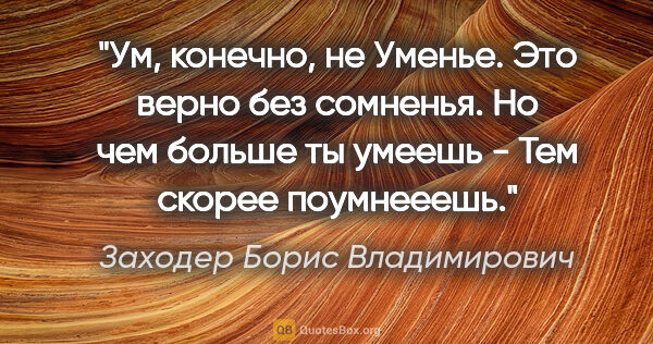 Заходер Борис Владимирович цитата: "Ум, конечно, не Уменье.

Это верно без сомненья.

Но чем..."