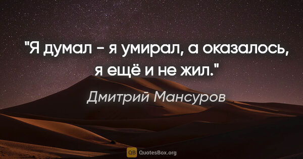 Дмитрий Мансуров цитата: "Я думал - я умирал, а оказалось, я ещё и не жил."