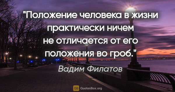 Вадим Филатов цитата: "Положение человека в жизни практически ничем не отличается от..."