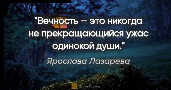 Ярослава Лазарева цитата: "Вечность — это никогда не прекращающийся ужас одинокой души."
