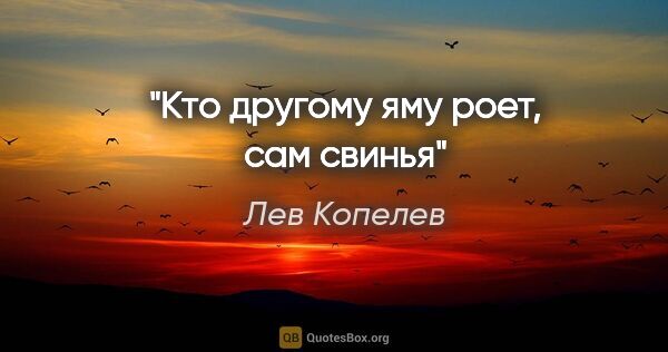 Лев Копелев цитата: "Кто другому яму роет, сам свинья"