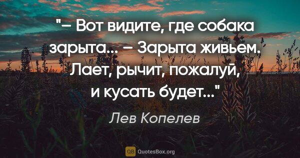 Лев Копелев цитата: "– Вот видите, где собака зарыта...

– Зарыта живьем. Лает,..."