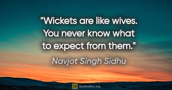 Navjot Singh Sidhu quote: "Wickets are like wives. You never know what to expect from them."