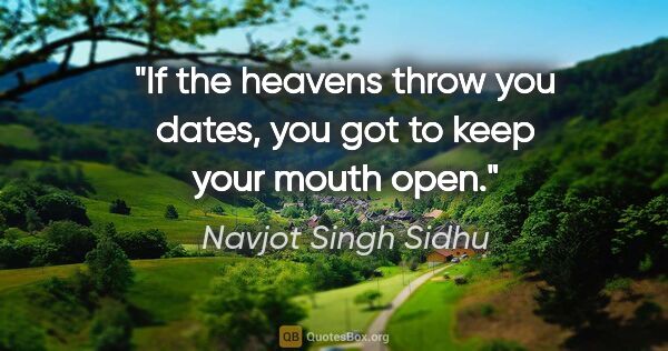 Navjot Singh Sidhu quote: "If the heavens throw you dates, you got to keep your mouth open."