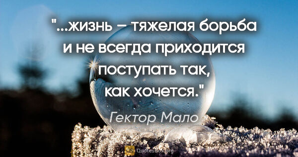 Гектор Мало цитата: "жизнь – тяжелая борьба и не всегда приходится поступать так,..."