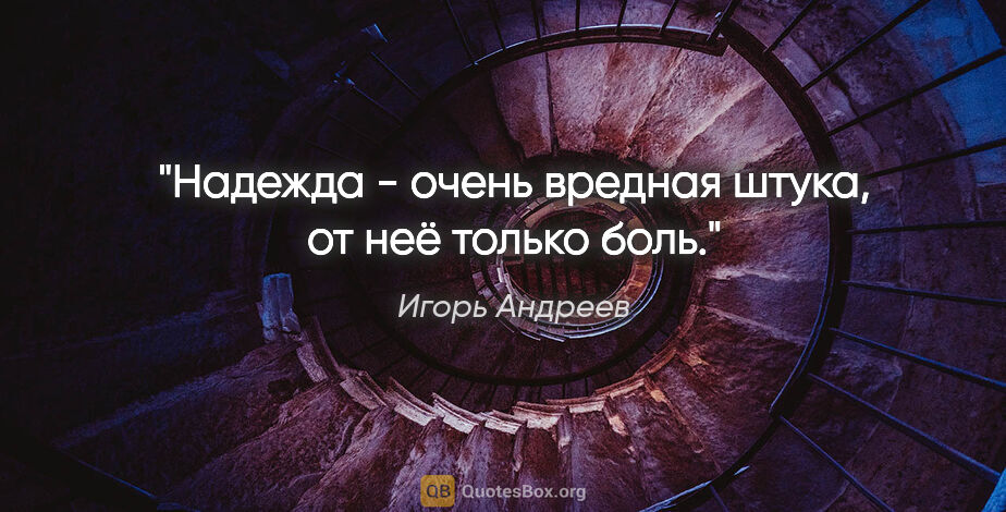 Игорь Андреев цитата: "Надежда - очень вредная штука, от неё только боль."