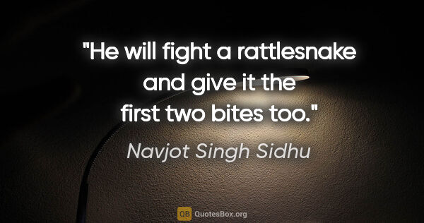 Navjot Singh Sidhu quote: "He will fight a rattlesnake and give it the first two bites too."