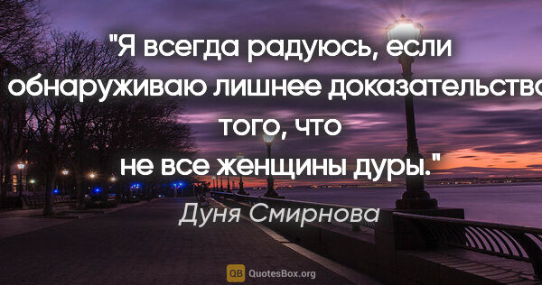 Дуня Смирнова цитата: "Я всегда радуюсь, если обнаруживаю лишнее доказательство того,..."