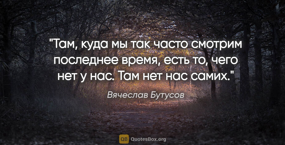 Вячеслав Бутусов цитата: "Там, куда мы так часто смотрим последнее время, есть то, чего..."