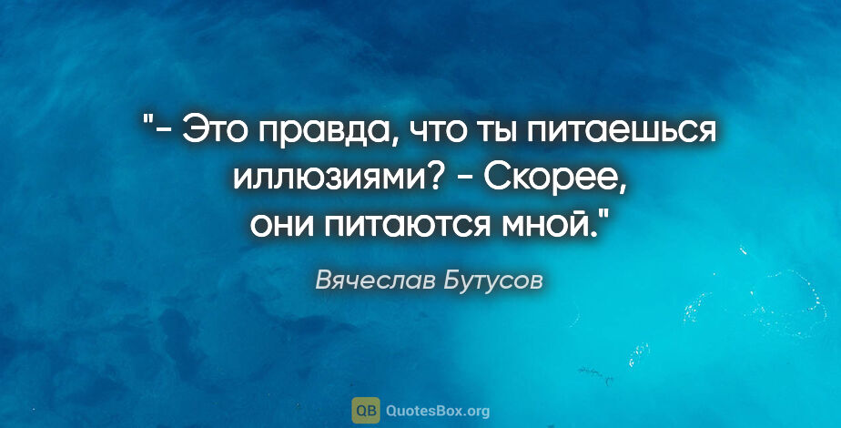 Вячеслав Бутусов цитата: "- Это правда, что ты питаешься иллюзиями?

- Скорее, они..."