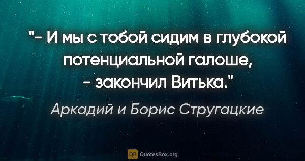 Аркадий и Борис Стругацкие цитата: "- И мы с тобой сидим в глубокой потенциальной галоше, -..."