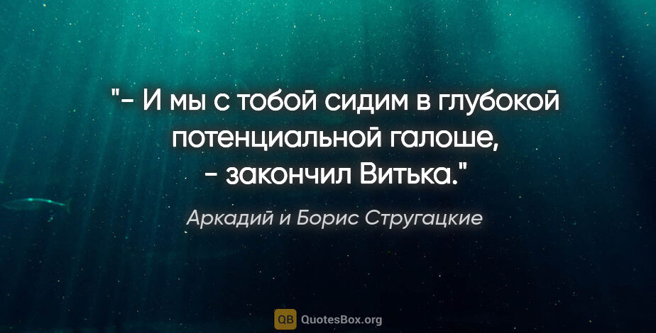 Аркадий и Борис Стругацкие цитата: "- И мы с тобой сидим в глубокой потенциальной галоше, -..."