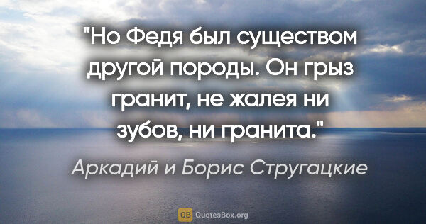 Аркадий и Борис Стругацкие цитата: "Но Федя был существом другой породы. Он грыз гранит, не жалея..."