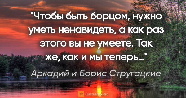 Аркадий и Борис Стругацкие цитата: "Чтобы быть борцом, нужно уметь ненавидеть, а как раз этого вы..."