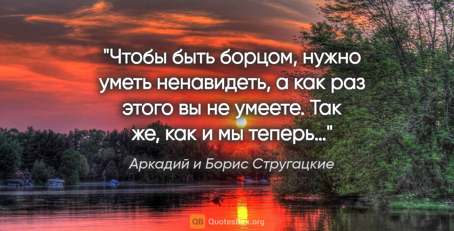 Аркадий и Борис Стругацкие цитата: "Чтобы быть борцом, нужно уметь ненавидеть, а как раз этого вы..."