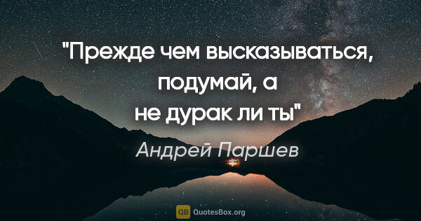 Андрей Паршев цитата: ""Прежде чем высказываться, подумай, а не дурак ли ты""