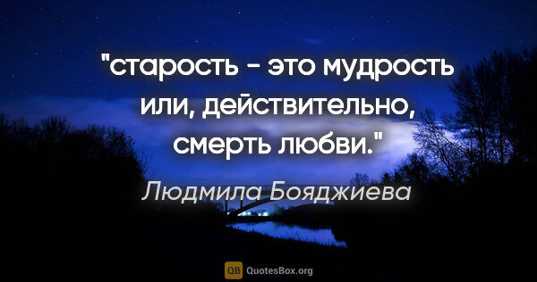 Людмила Бояджиева цитата: "старость - это мудрость или, действительно, смерть любви."