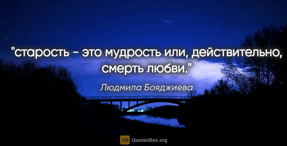 Людмила Бояджиева цитата: "старость - это мудрость или, действительно, смерть любви."
