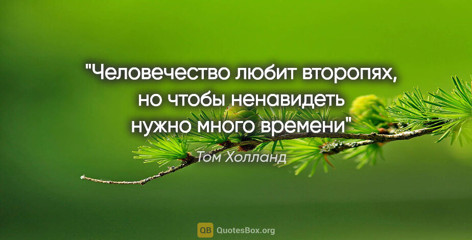 Том Холланд цитата: "Человечество любит второпях, но чтобы ненавидеть нужно много..."