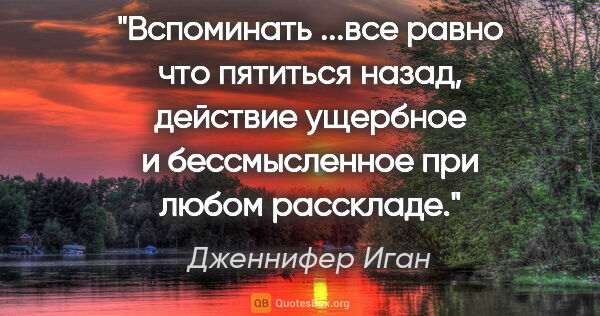 Дженнифер Иган цитата: "Вспоминать ...все равно что пятиться назад, действие ущербное..."