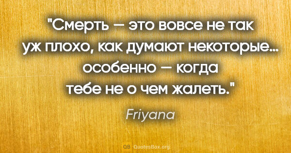 Friyana цитата: "Смерть — это вовсе не так уж плохо, как думают некоторые…..."