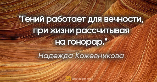 Надежда Кожевникова цитата: "Гений работает для вечности, при жизни рассчитывая на гонорар."