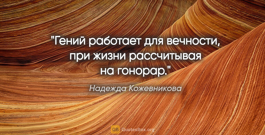 Надежда Кожевникова цитата: "Гений работает для вечности, при жизни рассчитывая на гонорар."