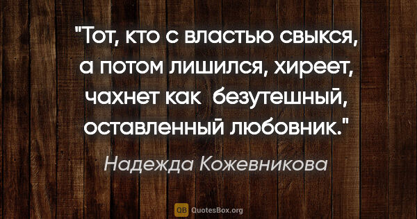 Надежда Кожевникова цитата: "Тот, кто с властью свыкся, а потом лишился, хиреет, чахнет как..."