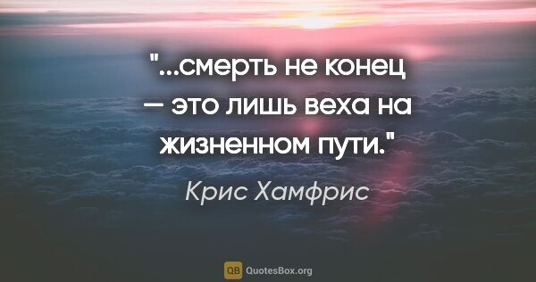 Крис Хамфрис цитата: "...смерть не конец — это лишь веха на жизненном пути."