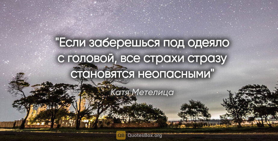 Катя Метелица цитата: "Если заберешься под одеяло с головой, все страхи стразу..."