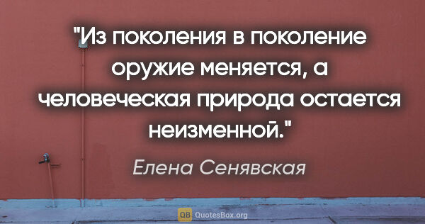 Елена Сенявская цитата: "Из поколения в поколение оружие меняется, а человеческая..."