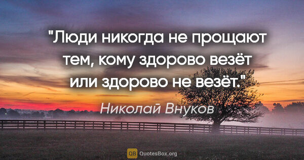 Николай Внуков цитата: "Люди никогда не прощают тем, кому здорово везёт или здорово не..."