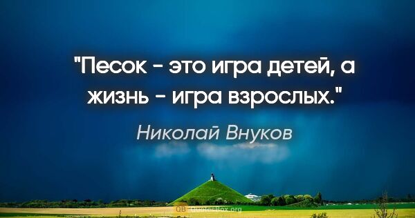Николай Внуков цитата: "Песок - это игра детей, а жизнь - игра взрослых."
