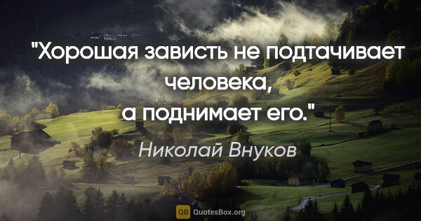 Николай Внуков цитата: "Хорошая зависть не подтачивает человека, а поднимает его."