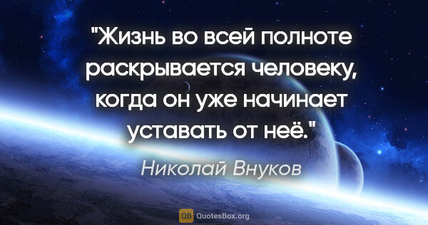 Николай Внуков цитата: "Жизнь во всей полноте раскрывается человеку, когда он уже..."