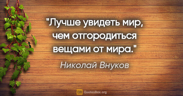 Николай Внуков цитата: "Лучше увидеть мир, чем отгородиться вещами от мира."