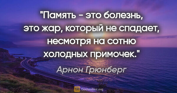 Арнон Грюнберг цитата: "Память - это болезнь, это жар, который не спадает, несмотря на..."