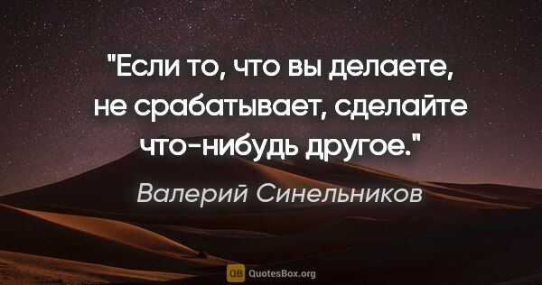 Валерий Синельников цитата: "Если то, что вы делаете, не срабатывает, сделайте что-нибудь..."