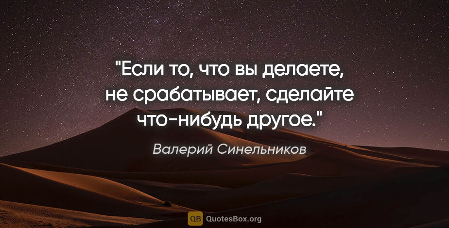 Валерий Синельников цитата: "Если то, что вы делаете, не срабатывает, сделайте что-нибудь..."
