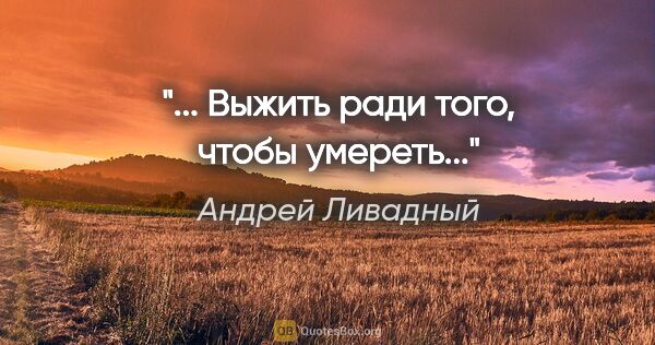 Андрей Ливадный цитата: "«... Выжить ради того, чтобы умереть...»"
