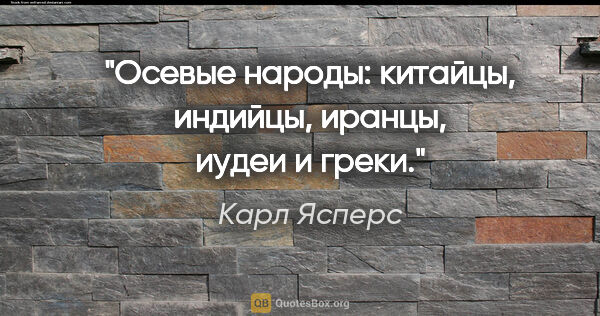 Карл Ясперс цитата: "Осевые народы: китайцы, индийцы, иранцы, иудеи и греки."